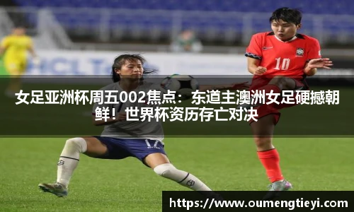 女足亚洲杯周五002焦点：东道主澳洲女足硬撼朝鲜！世界杯资历存亡对决