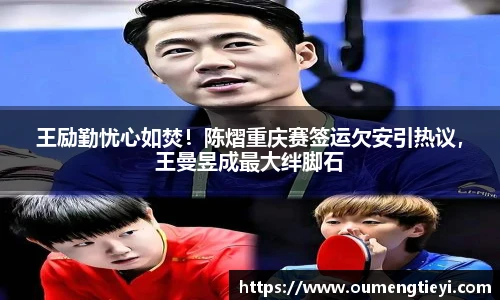 王励勤忧心如焚！陈熠重庆赛签运欠安引热议，王曼昱成最大绊脚石