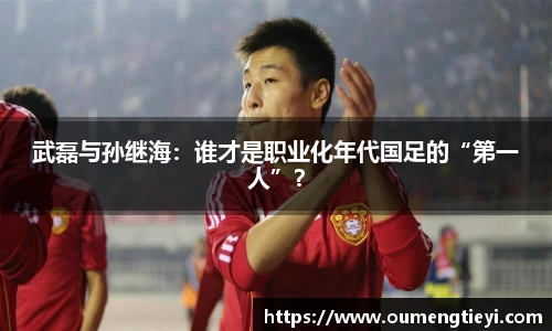 武磊与孙继海：谁才是职业化年代国足的“第一人”？